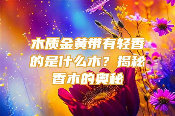 木质金黄带有轻香的是什么木？揭秘香木的奥秘