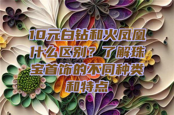 10元白钻和火凤凰什么区别？了解珠宝首饰的不同种类和特点