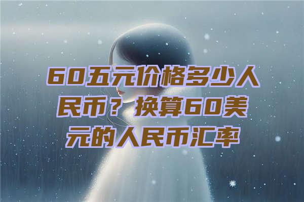 60五元价格多少人民币？换算60美元的人民币汇率