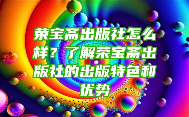 荣宝斋出版社怎么样？了解荣宝斋出版社的出版特色和优势