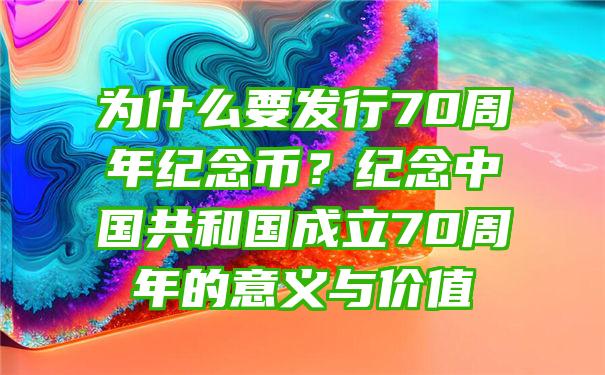 为什么要发行70周年纪念币？纪念中国共和国成立70周年的意义与价值