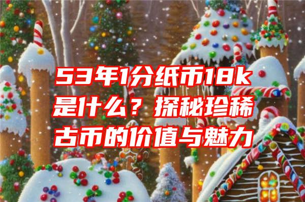 53年1分纸币18k是什么？探秘珍稀古币的价值与魅力