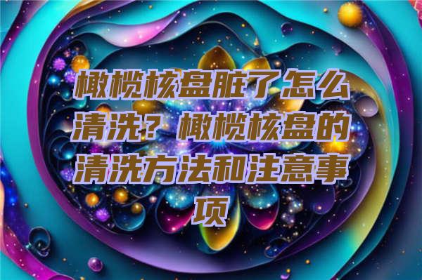 橄榄核盘脏了怎么清洗？橄榄核盘的清洗方法和注意事项