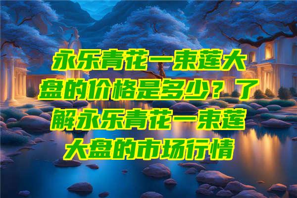 永乐青花一束莲大盘的价格是多少？了解永乐青花一束莲大盘的市场行情