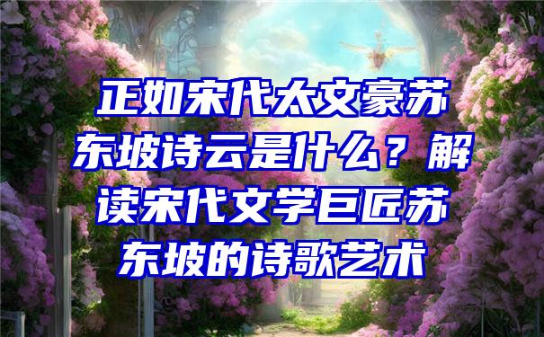 正如宋代太文豪苏东坡诗云是什么？解读宋代文学巨匠苏东坡的诗歌艺术