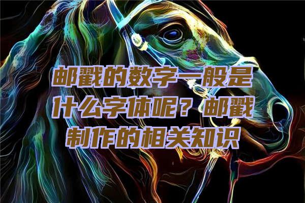 邮戳的数字一般是什么字体呢？邮戳制作的相关知识