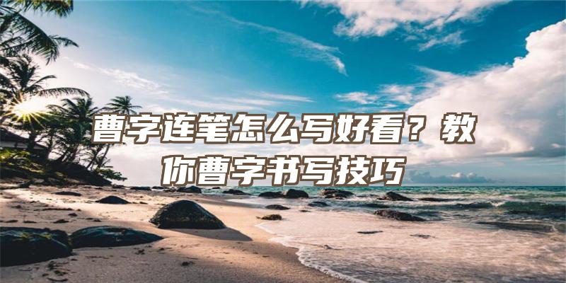 曹字连笔怎么写好看？教你曹字书写技巧