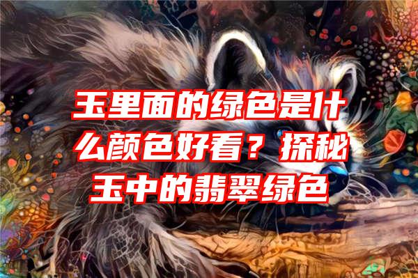 玉里面的绿色是什么颜色好看？探秘玉中的翡翠绿色