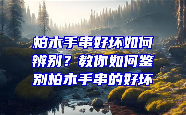 柏木手串好坏如何辨别？教你如何鉴别柏木手串的好坏