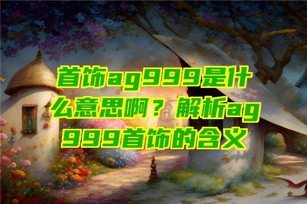 首饰ag999是什么意思啊？解析ag999首饰的含义