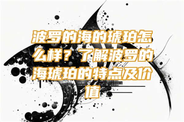 波罗的海的琥珀怎么样？了解波罗的海琥珀的特点及价值