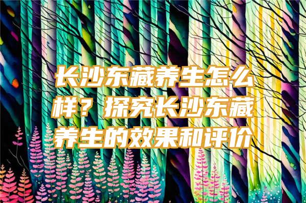 长沙东藏养生怎么样？探究长沙东藏养生的效果和评价