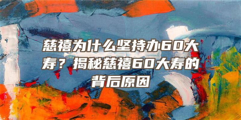 慈禧为什么坚持办60大寿？揭秘慈禧60大寿的背后原因