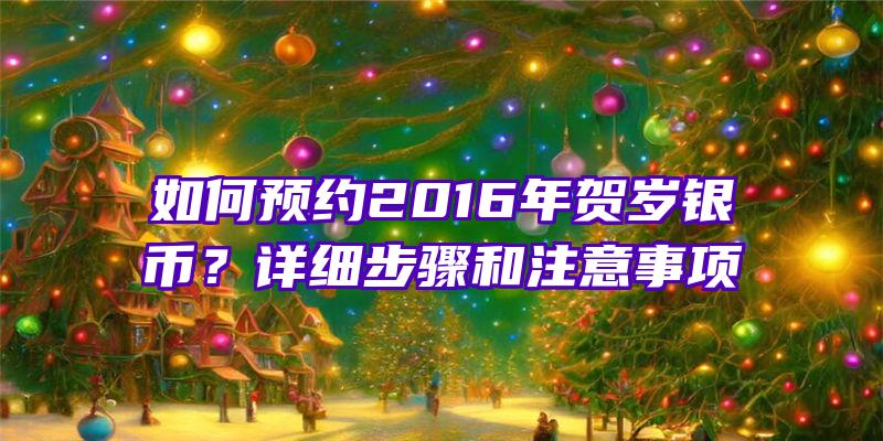 如何预约2016年贺岁银币？详细步骤和注意事项