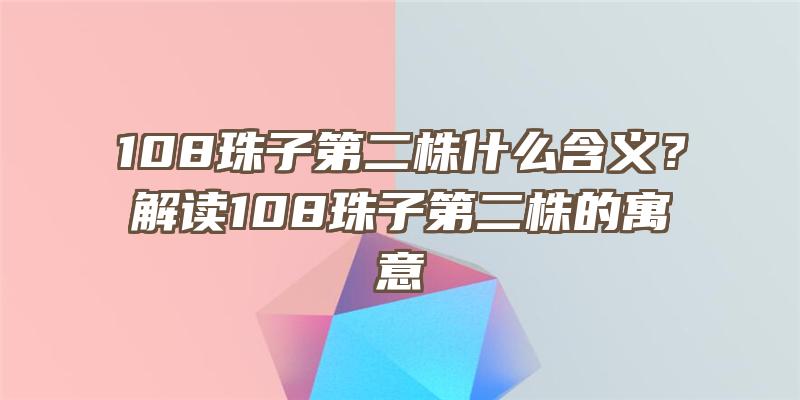 108珠子第二株什么含义？解读108珠子第二株的寓意