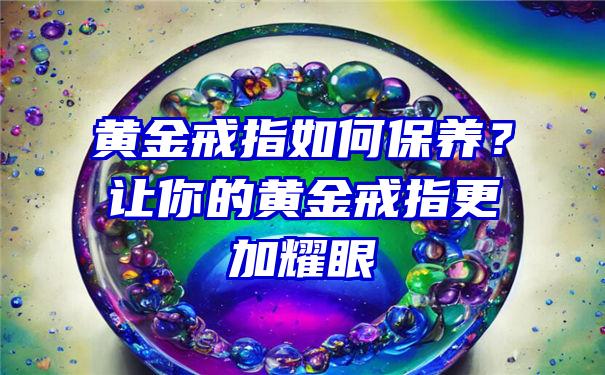 黄金戒指如何保养？让你的黄金戒指更加耀眼