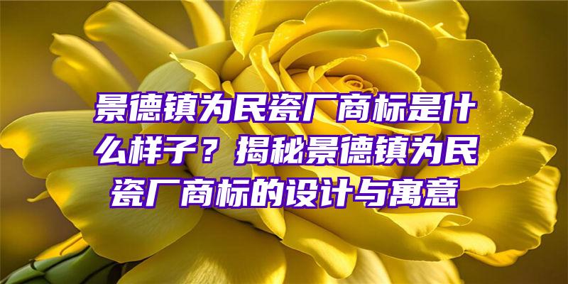 景德镇为民瓷厂商标是什么样子？揭秘景德镇为民瓷厂商标的设计与寓意