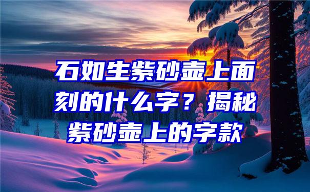 石如生紫砂壶上面刻的什么字？揭秘紫砂壶上的字款