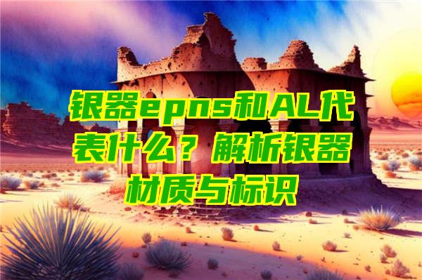 银器epns和AL代表什么？解析银器材质与标识