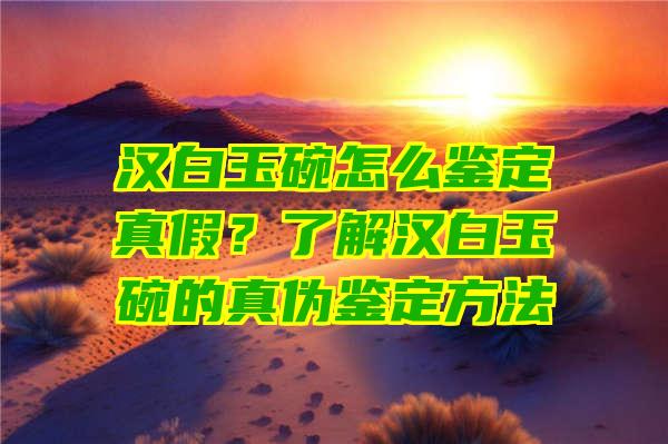 汉白玉碗怎么鉴定真假？了解汉白玉碗的真伪鉴定方法