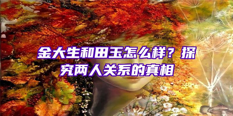 金大生和田玉怎么样？探究两人关系的真相