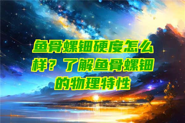 鱼骨螺钿硬度怎么样？了解鱼骨螺钿的物理特性