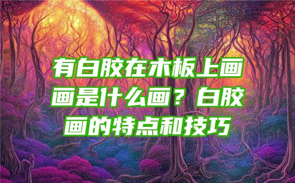 有白胶在木板上画画是什么画？白胶画的特点和技巧