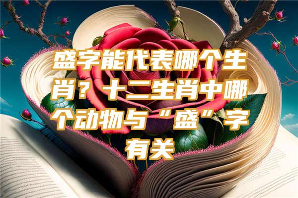 盛字能代表哪个生肖？十二生肖中哪个动物与“盛”字有关