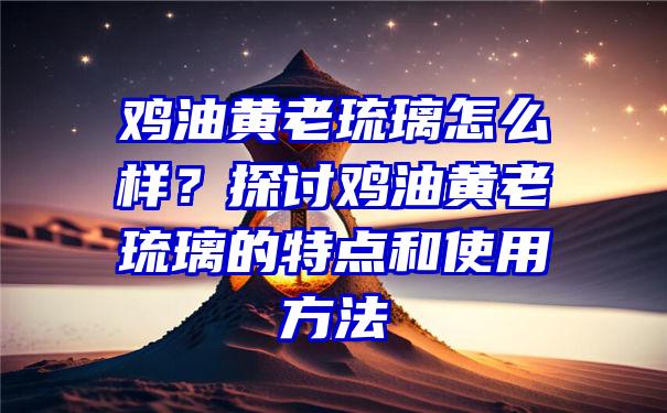 鸡油黄老琉璃怎么样？探讨鸡油黄老琉璃的特点和使用方法