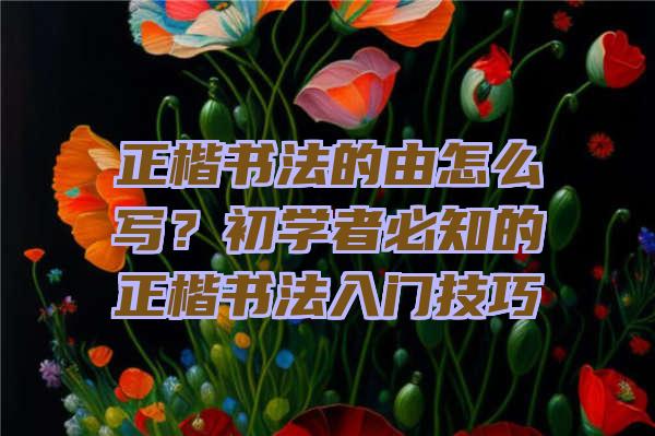 正楷书法的由怎么写？初学者必知的正楷书法入门技巧