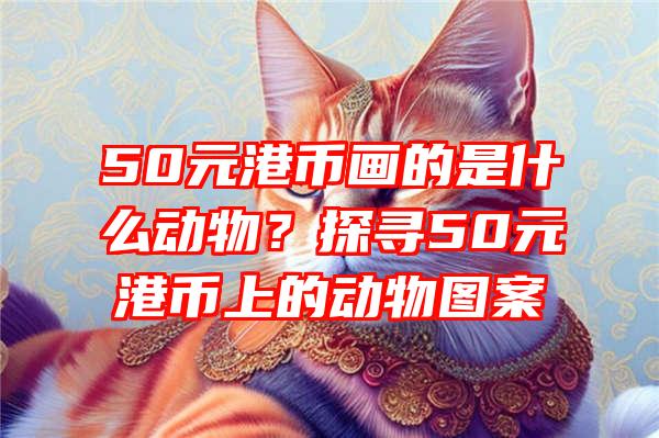 50元港币画的是什么动物？探寻50元港币上的动物图案