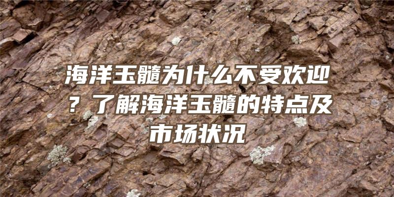 海洋玉髓为什么不受欢迎？了解海洋玉髓的特点及市场状况