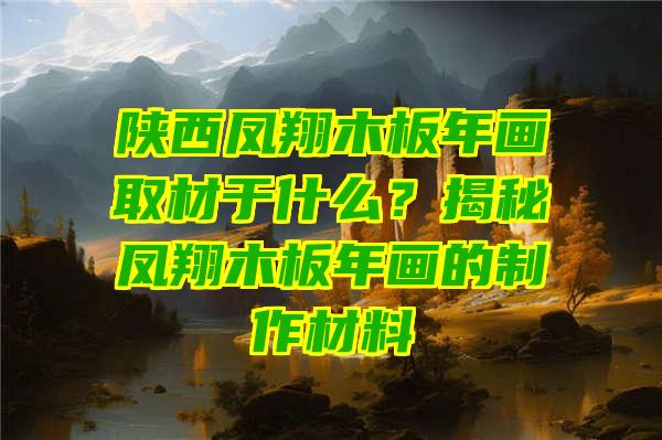 陕西凤翔木板年画取材于什么？揭秘凤翔木板年画的制作材料