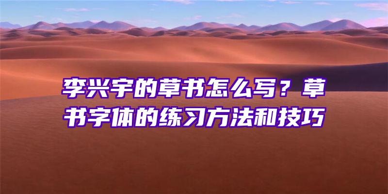 李兴宇的草书怎么写？草书字体的练习方法和技巧