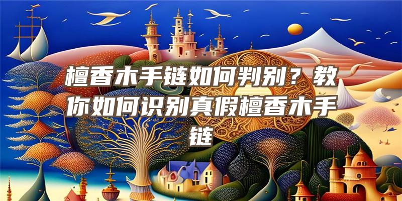 檀香木手链如何判别？教你如何识别真假檀香木手链