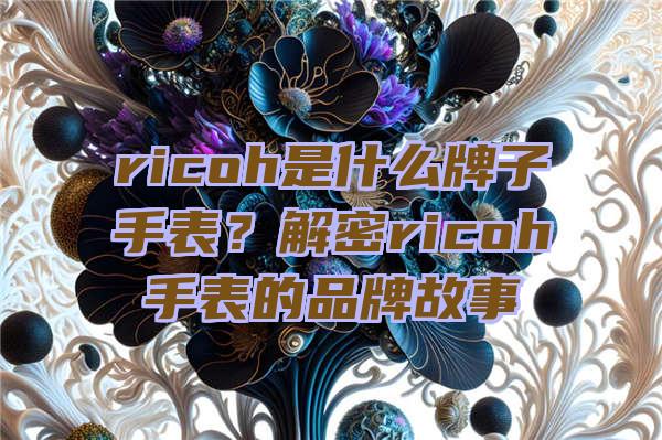 ricoh是什么牌子手表？解密ricoh手表的品牌故事