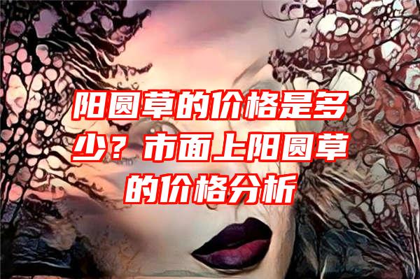 阳圆草的价格是多少？市面上阳圆草的价格分析