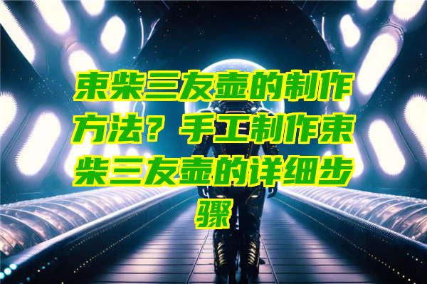 束柴三友壶的制作方法？手工制作束柴三友壶的详细步骤