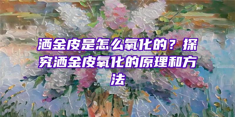 洒金皮是怎么氧化的？探究洒金皮氧化的原理和方法