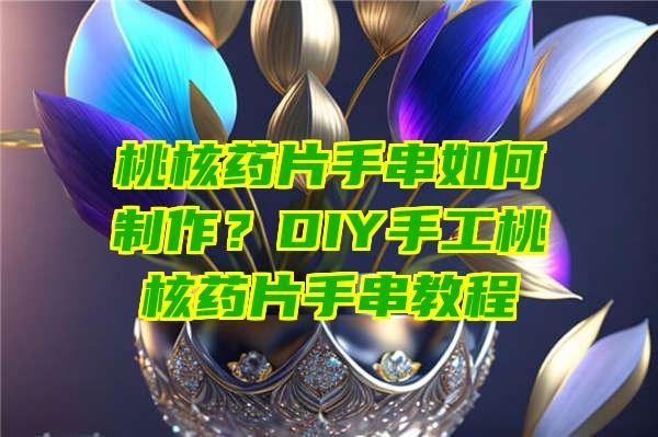 桃核药片手串如何制作？DIY手工桃核药片手串教程