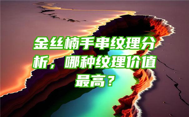 金丝楠手串纹理分析，哪种纹理价值最高？