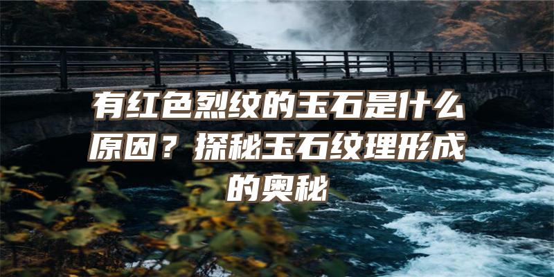 有红色烈纹的玉石是什么原因？探秘玉石纹理形成的奥秘