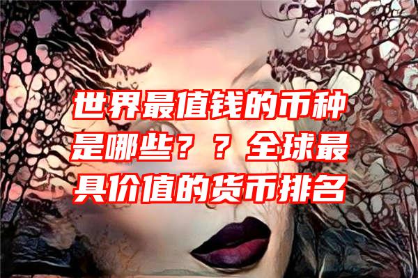 世界最值钱的币种是哪些？？全球最具价值的货币排名