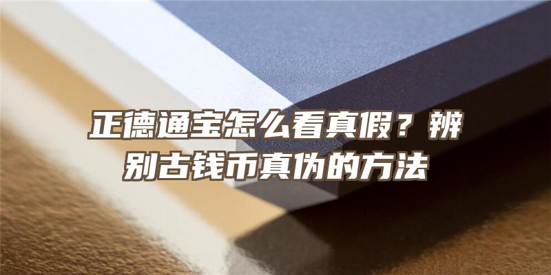 正德通宝怎么看真假？辨别古钱币真伪的方法