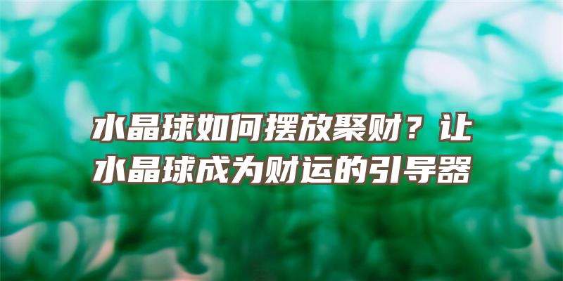 水晶球如何摆放聚财？让水晶球成为财运的引导器