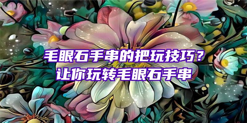 毛眼石手串的把玩技巧？让你玩转毛眼石手串