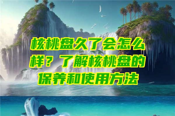 核桃盘久了会怎么样？了解核桃盘的保养和使用方法