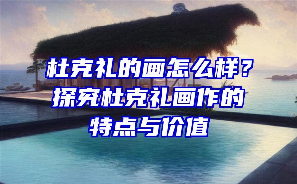 杜克礼的画怎么样？探究杜克礼画作的特点与价值