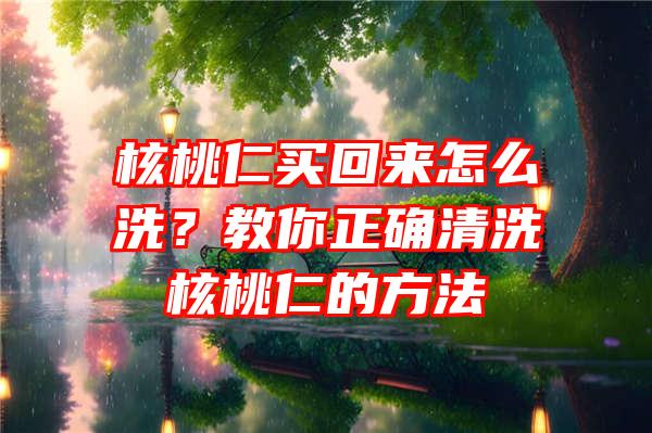 核桃仁买回来怎么洗？教你正确清洗核桃仁的方法