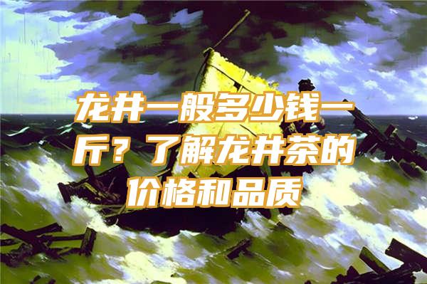 龙井一般多少钱一斤？了解龙井茶的价格和品质